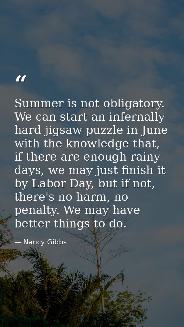 Summer is not obligatory. We can start an infernally hard jigsaw puzzle in June with the knowledge that, if there are en — Nancy Gibbs