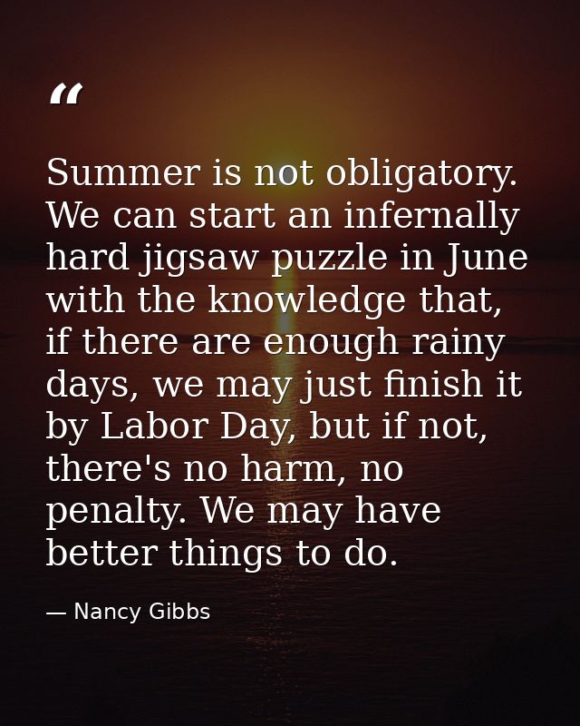 Summer is not obligatory. We can start an infernally hard jigsaw puzzle in June with the knowledge that, if there are en — Nancy Gibbs