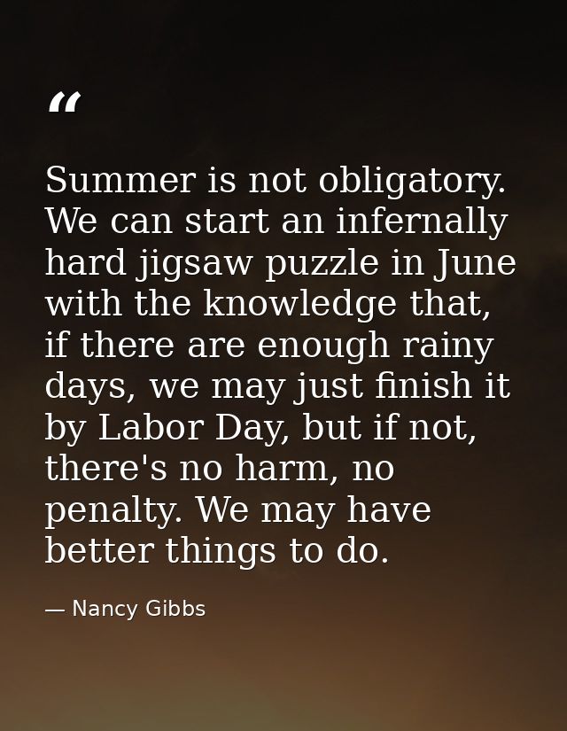 Summer is not obligatory. We can start an infernally hard jigsaw puzzle in June with the knowledge that, if there are en — Nancy Gibbs