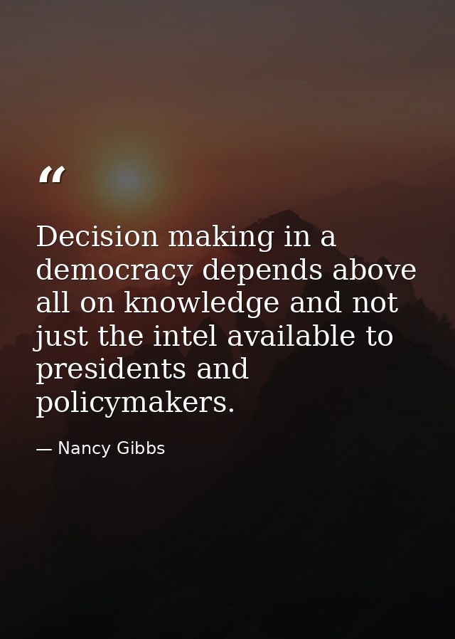 Decision making in a democracy depends above all on knowledge and not just the intel available to presidents and policym — Nancy Gibbs
