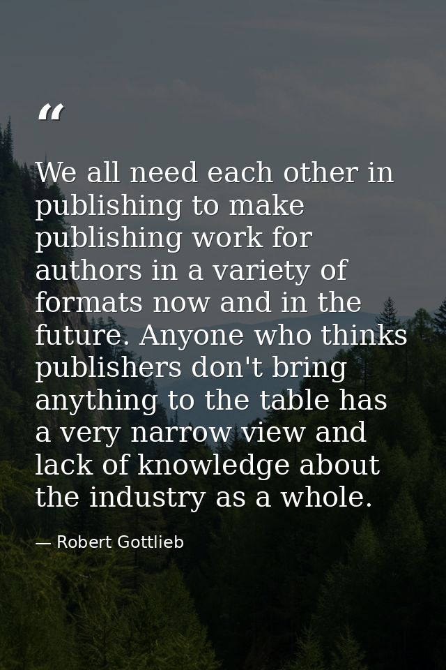 We all need each other in publishing to make publishing work for authors in a variety of formats now and in the future.  — Robert Gottlieb