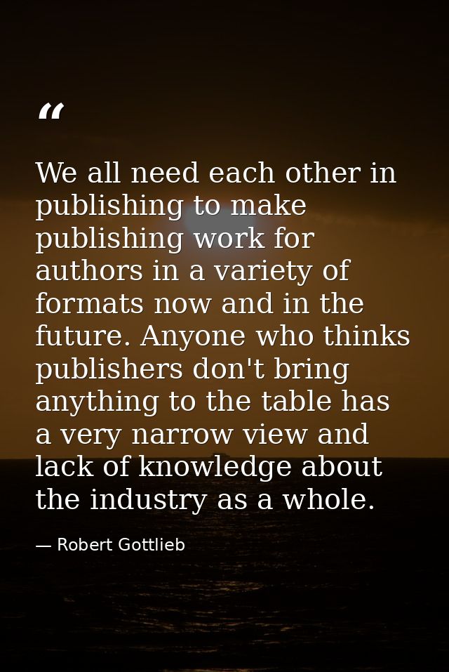 We all need each other in publishing to make publishing work for authors in a variety of formats now and in the future.  — Robert Gottlieb