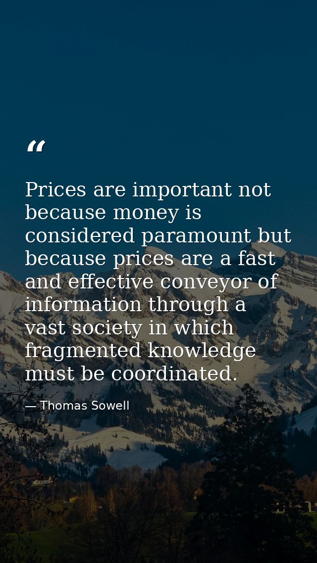 Prices are important not because money is considered paramount but because prices are a fast and effective conveyor of i — Thomas Sowell
