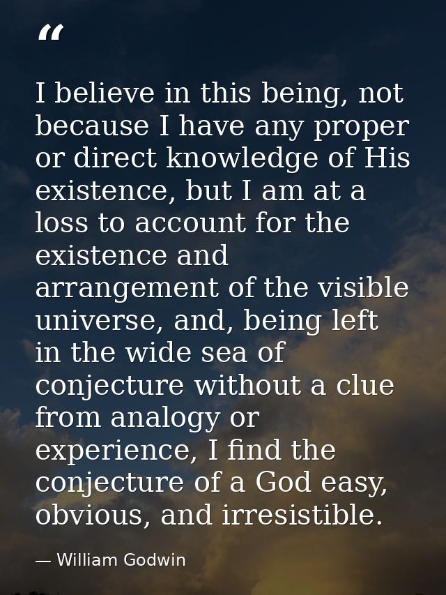 I believe in this being, not because I have any proper or direct knowledge of His existence, but I am at a loss to accou — William Godwin