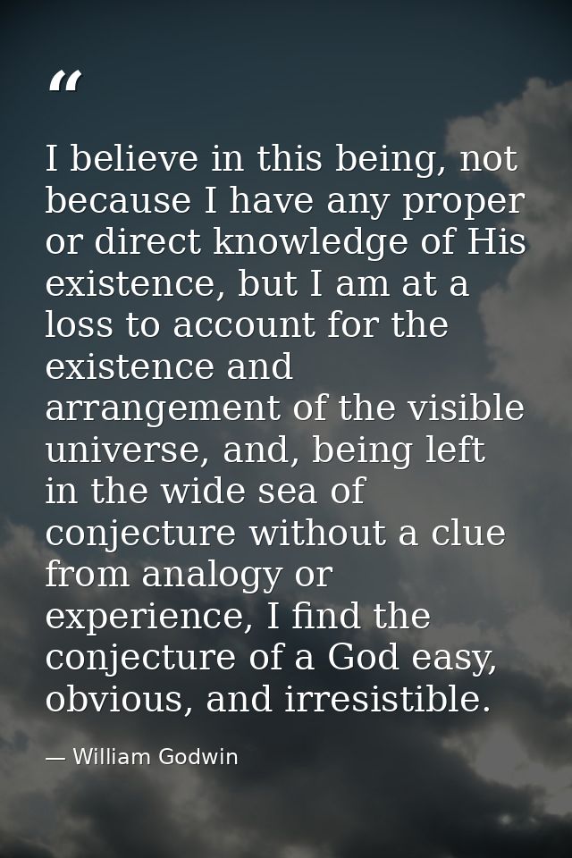 I believe in this being, not because I have any proper or direct knowledge of His existence, but I am at a loss to accou — William Godwin