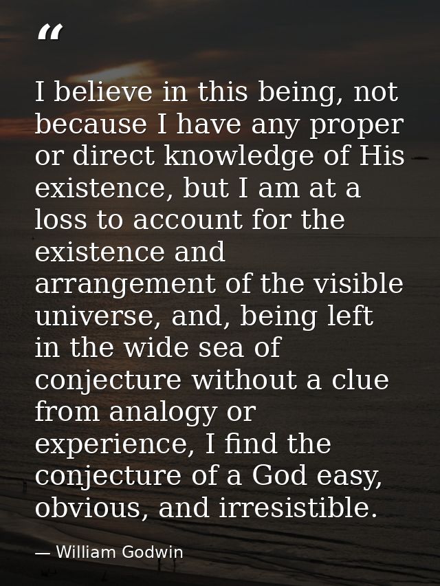 I believe in this being, not because I have any proper or direct knowledge of His existence, but I am at a loss to accou — William Godwin