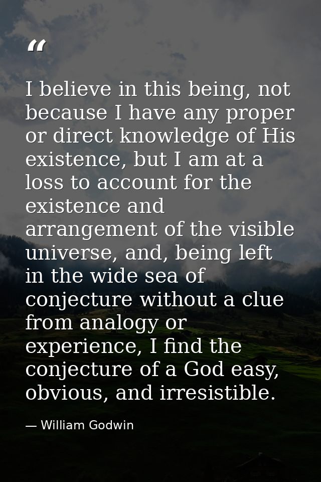 I believe in this being, not because I have any proper or direct knowledge of His existence, but I am at a loss to accou — William Godwin