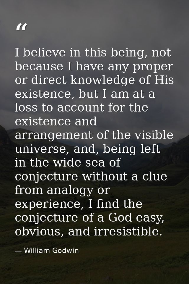 I believe in this being, not because I have any proper or direct knowledge of His existence, but I am at a loss to accou — William Godwin