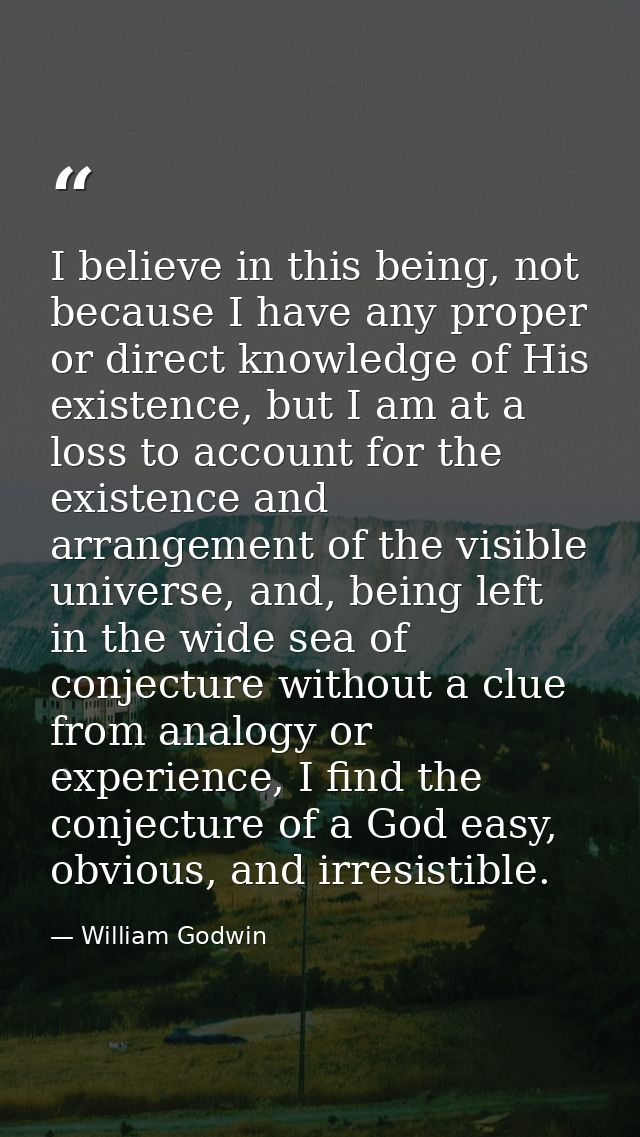 I believe in this being, not because I have any proper or direct knowledge of His existence, but I am at a loss to accou — William Godwin