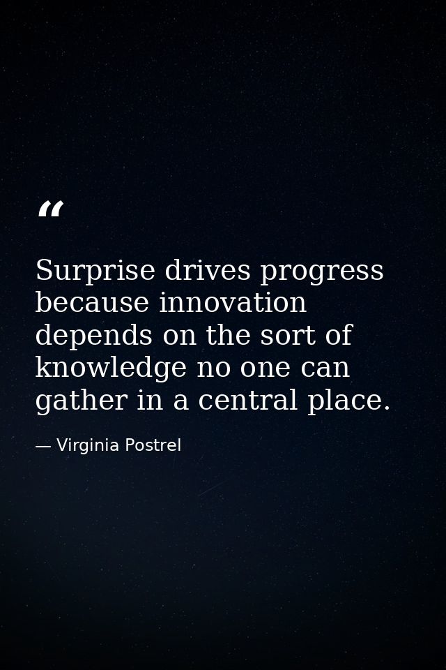 Surprise drives progress because innovation depends on the sort of knowledge no one can gather in a central place. — Virginia Postrel