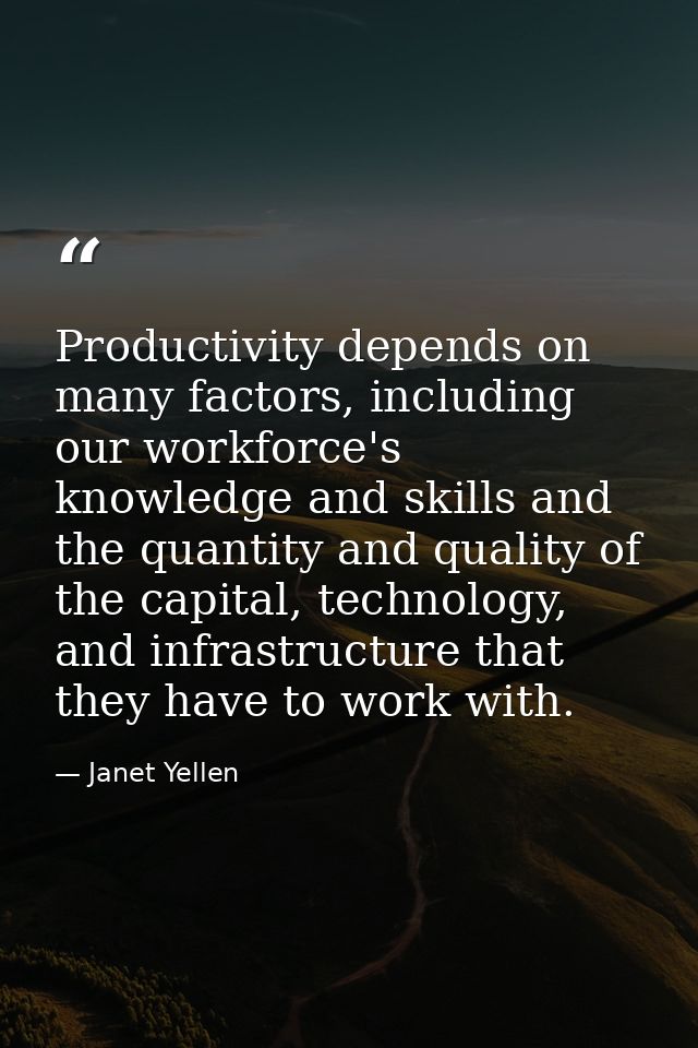 Productivity depends on many factors, including our workforce's knowledge and skills and the quantity and quality of the — Janet Yellen