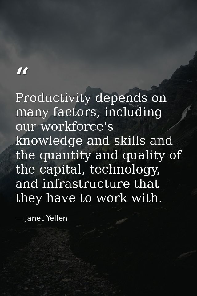 Productivity depends on many factors, including our workforce's knowledge and skills and the quantity and quality of the — Janet Yellen