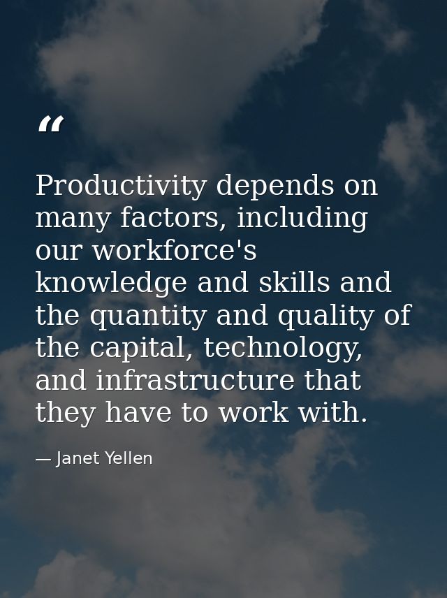 Productivity depends on many factors, including our workforce's knowledge and skills and the quantity and quality of the — Janet Yellen