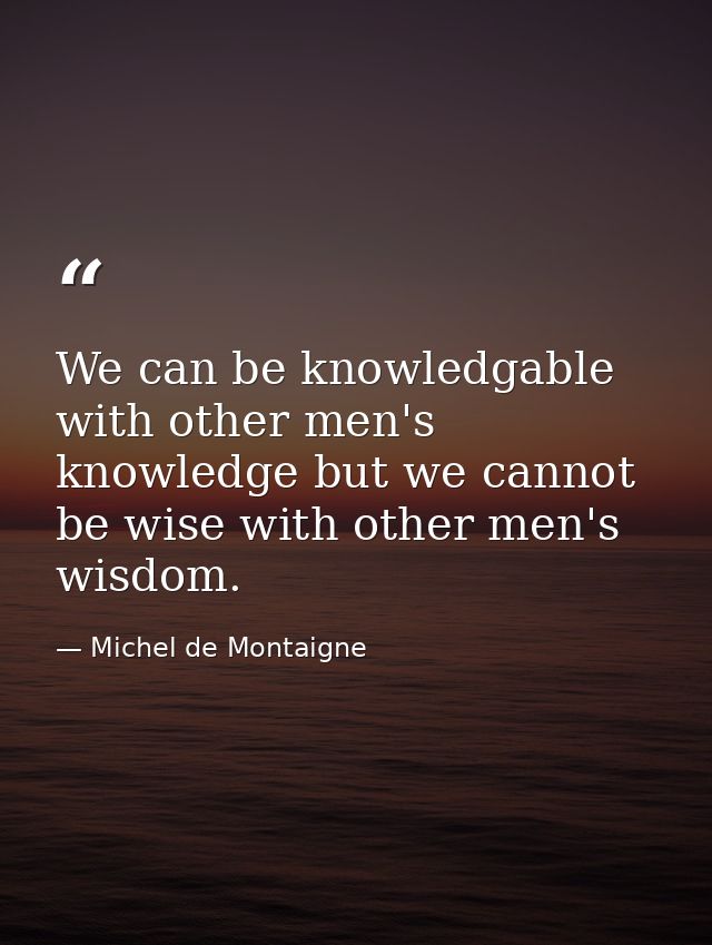We can be knowledgable with other men's knowledge but we cannot be wise with other men's wisdom. — Michel de Montaigne
