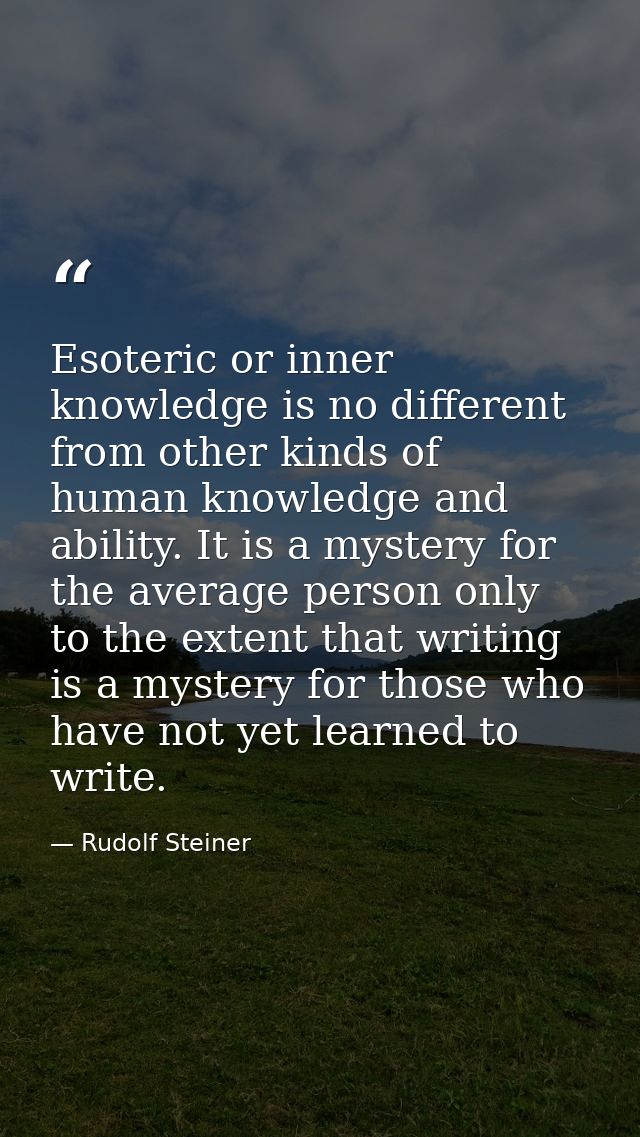 Esoteric or inner knowledge is no different from other kinds of human knowledge and ability. It is a mystery for the ave — Rudolf Steiner