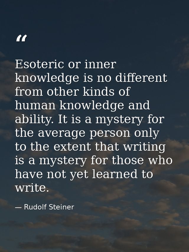 Esoteric or inner knowledge is no different from other kinds of human knowledge and ability. It is a mystery for the ave — Rudolf Steiner