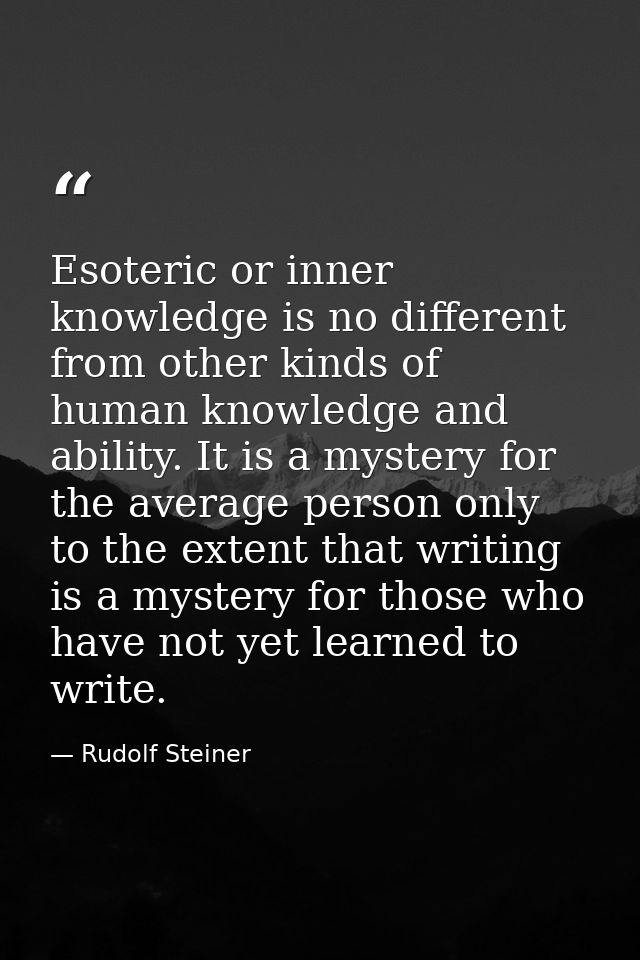 Esoteric or inner knowledge is no different from other kinds of human knowledge and ability. It is a mystery for the ave — Rudolf Steiner