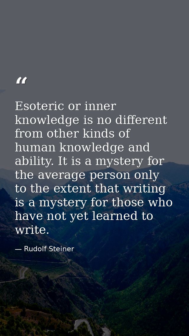 Esoteric or inner knowledge is no different from other kinds of human knowledge and ability. It is a mystery for the ave — Rudolf Steiner