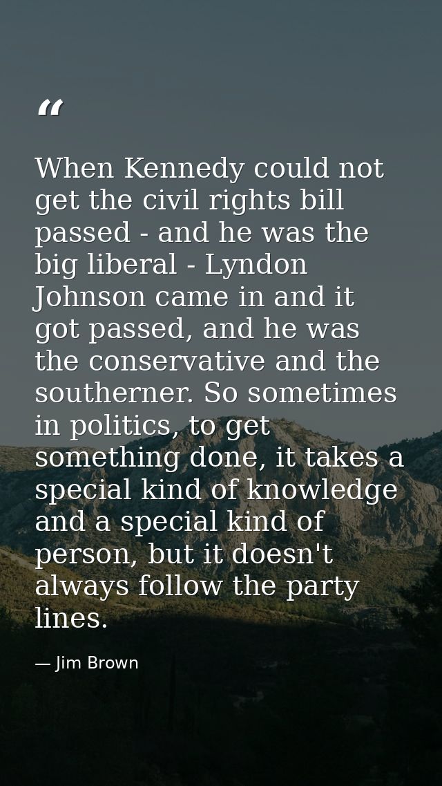 When Kennedy could not get the civil rights bill passed - and he was the big liberal - Lyndon Johnson came in and it got — Jim Brown