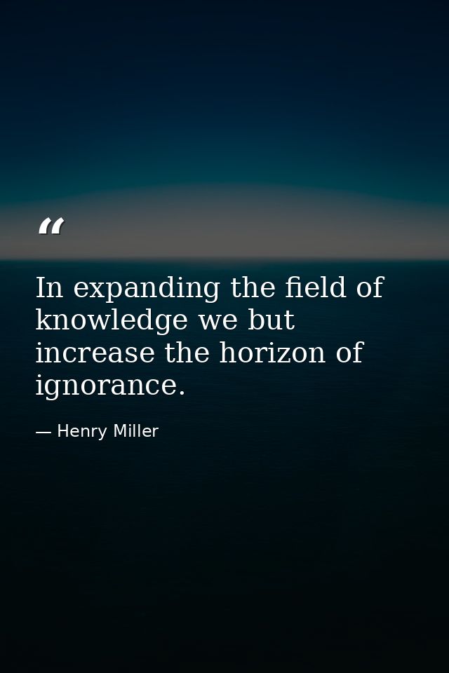 In expanding the field of knowledge we but increase the horizon of ignorance. — Henry Miller