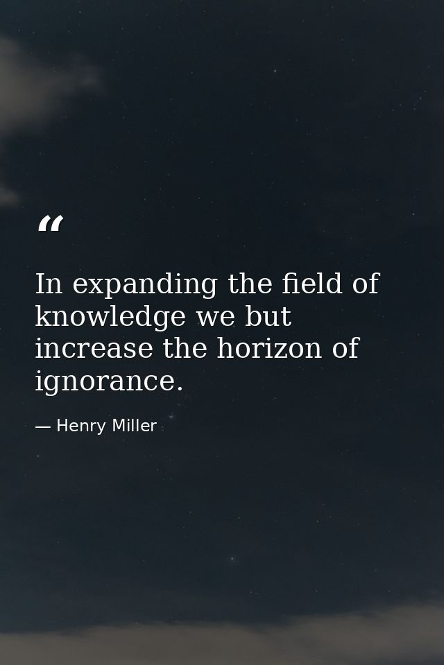 In expanding the field of knowledge we but increase the horizon of ignorance. — Henry Miller