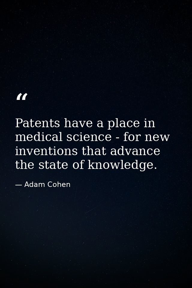 Patents have a place in medical science - for new inventions that advance the state of knowledge. — Adam Cohen