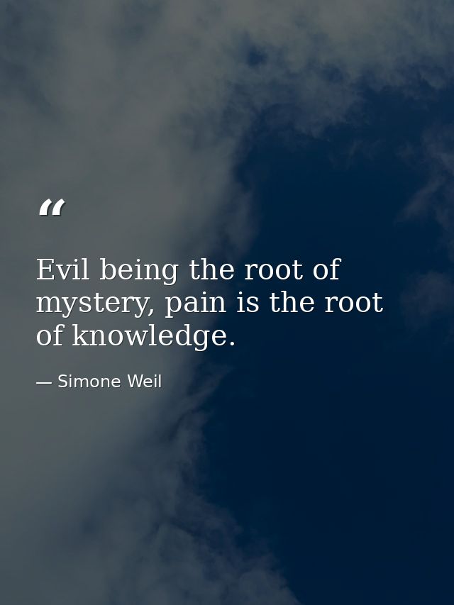 Evil being the root of mystery, pain is the root of knowledge. — Simone Weil