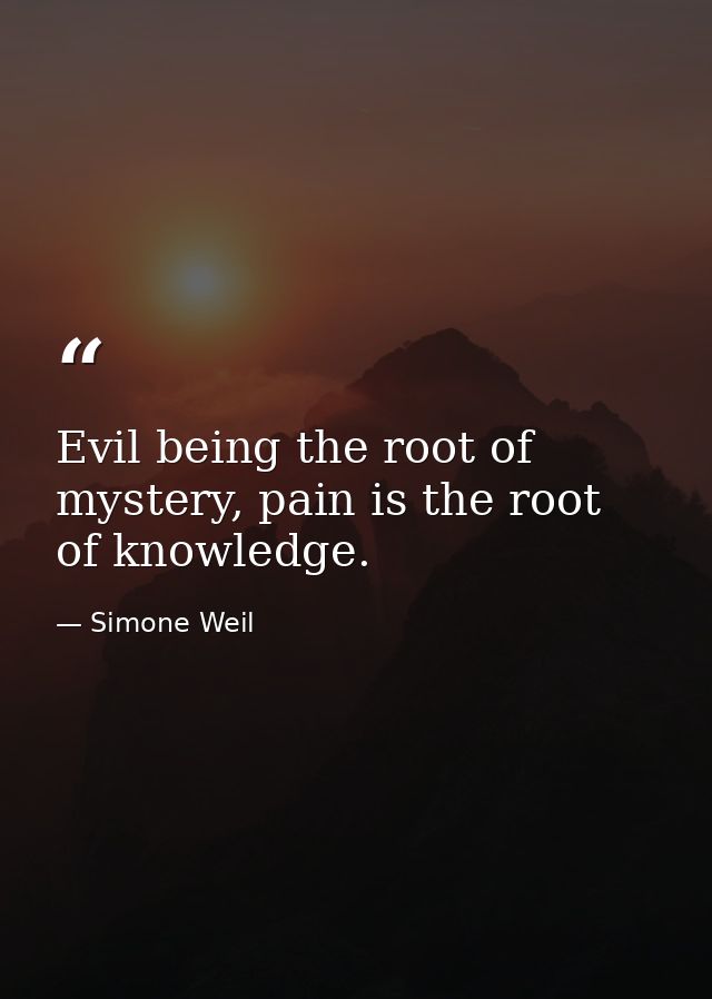 Evil being the root of mystery, pain is the root of knowledge. — Simone Weil
