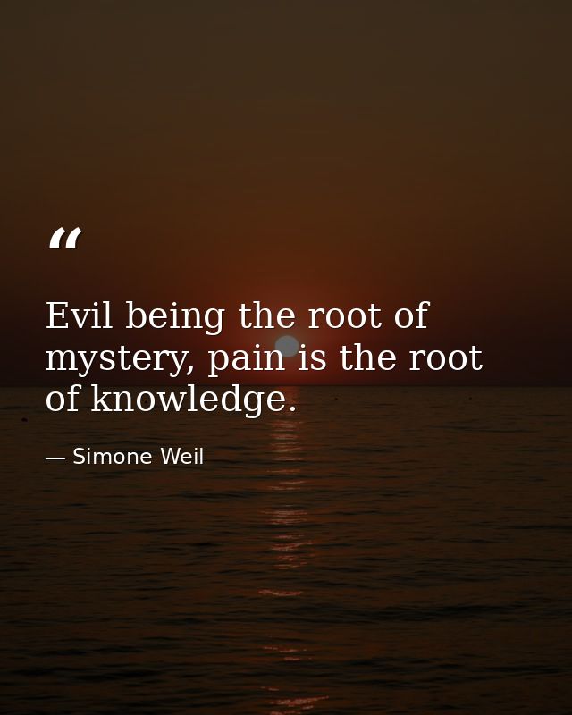 Evil being the root of mystery, pain is the root of knowledge. — Simone Weil