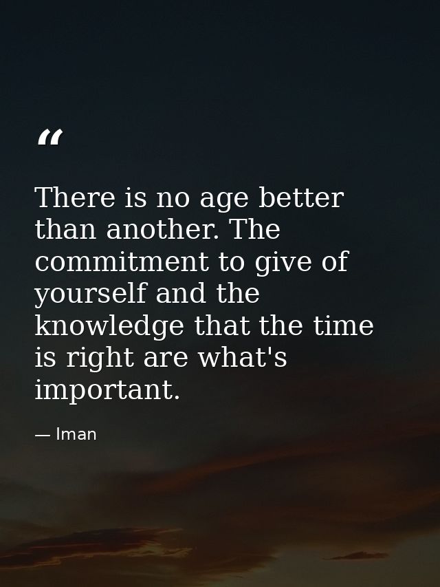 There is no age better than another. The commitment to give of yourself and the knowledge that the time is right are wha — Iman
