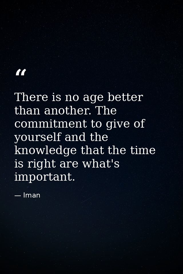 There is no age better than another. The commitment to give of yourself and the knowledge that the time is right are wha — Iman