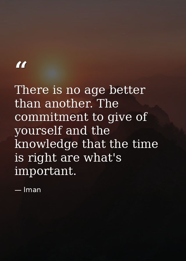 There is no age better than another. The commitment to give of yourself and the knowledge that the time is right are wha — Iman