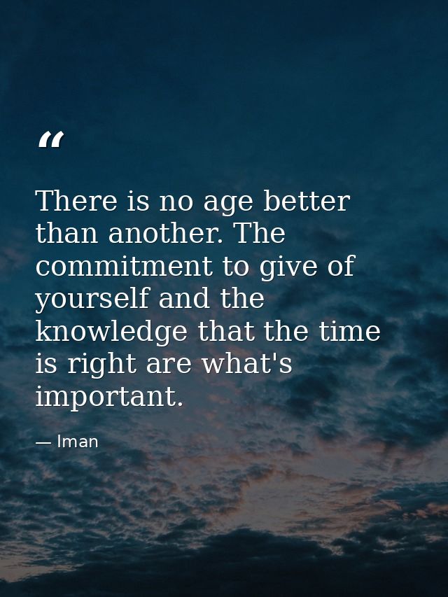 There is no age better than another. The commitment to give of yourself and the knowledge that the time is right are wha — Iman