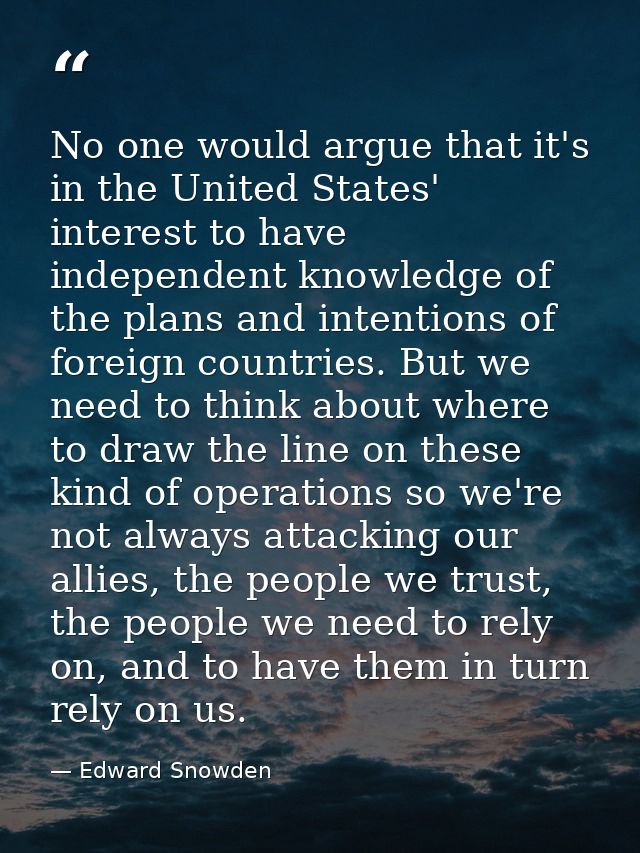No one would argue that it's in the United States' interest to have independent knowledge of the plans and intentions of — Edward Snowden