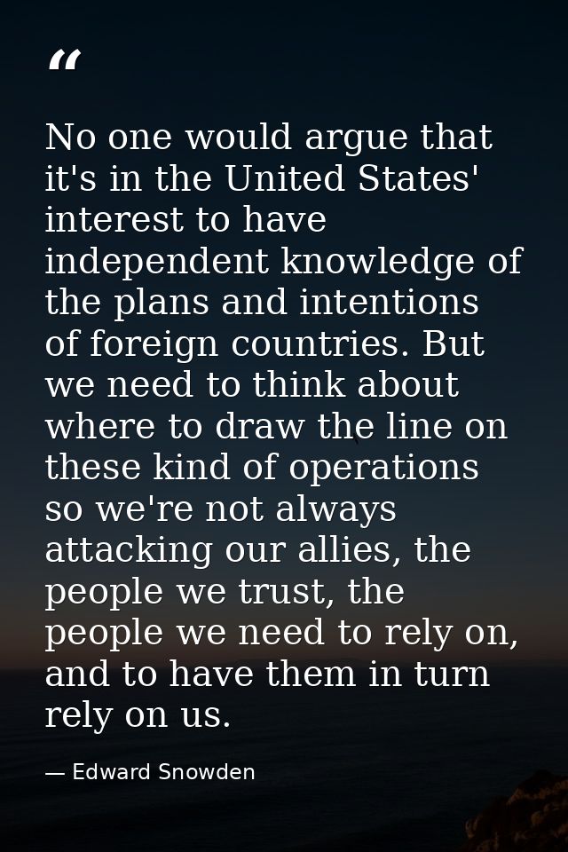No one would argue that it's in the United States' interest to have independent knowledge of the plans and intentions of — Edward Snowden