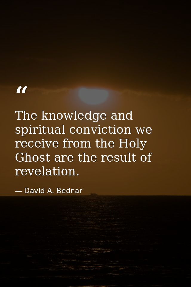 The knowledge and spiritual conviction we receive from the Holy Ghost are the result of revelation. — David A. Bednar