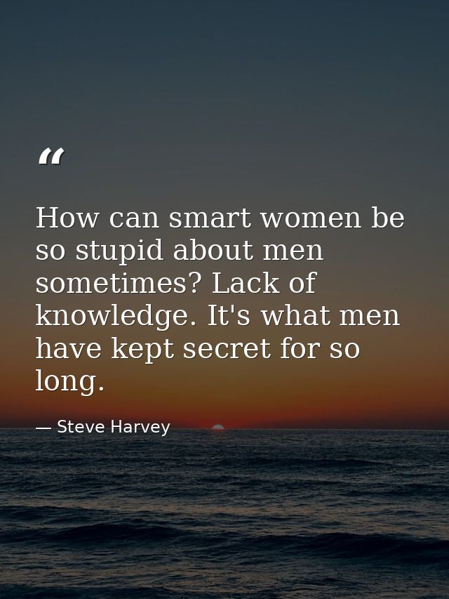How can smart women be so stupid about men sometimes? Lack of knowledge. It's what men have kept secret for so long. — Steve Harvey