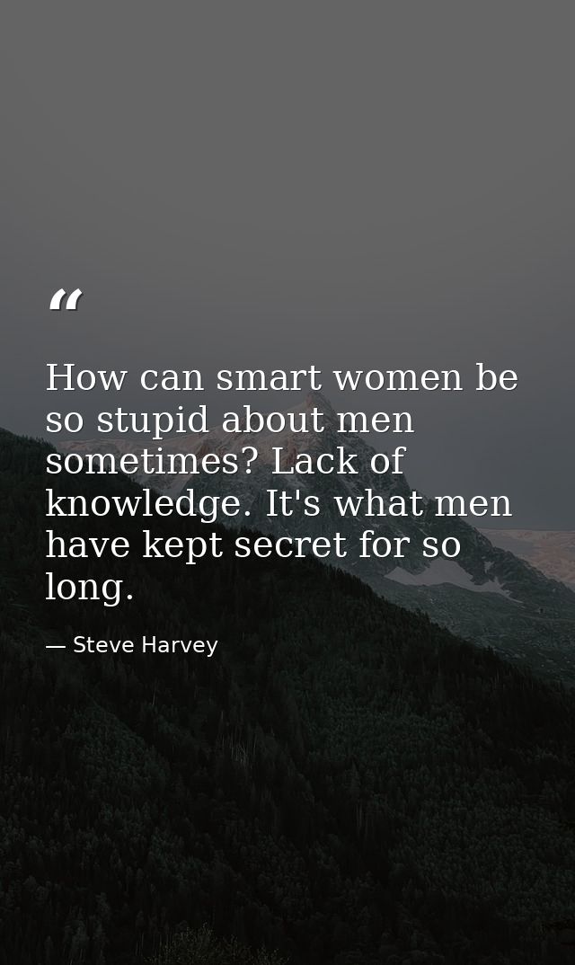 How can smart women be so stupid about men sometimes? Lack of knowledge. It's what men have kept secret for so long. — Steve Harvey