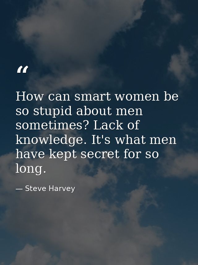 How can smart women be so stupid about men sometimes? Lack of knowledge. It's what men have kept secret for so long. — Steve Harvey