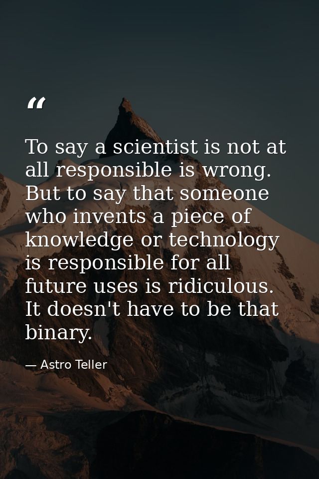 To say a scientist is not at all responsible is wrong. But to say that someone who invents a piece of knowledge or techn — Astro Teller