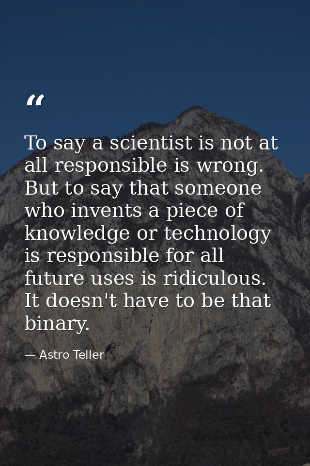 To say a scientist is not at all responsible is wrong. But to say that someone who invents a piece of knowledge or techn — Astro Teller