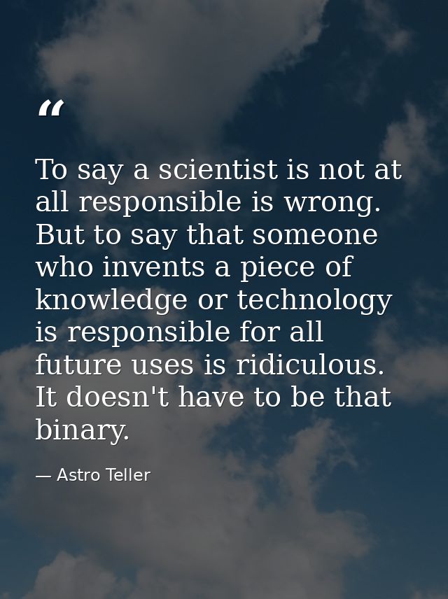 To say a scientist is not at all responsible is wrong. But to say that someone who invents a piece of knowledge or techn — Astro Teller