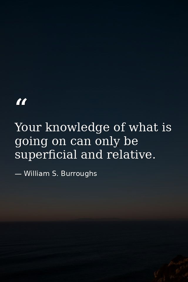 Your knowledge of what is going on can only be superficial and relative. — William S. Burroughs
