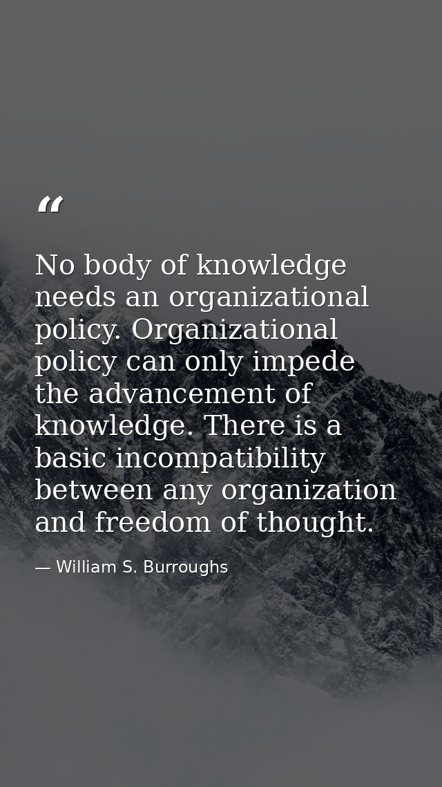 No body of knowledge needs an organizational policy. Organizational policy can only impede the advancement of knowledge. — William S. Burroughs