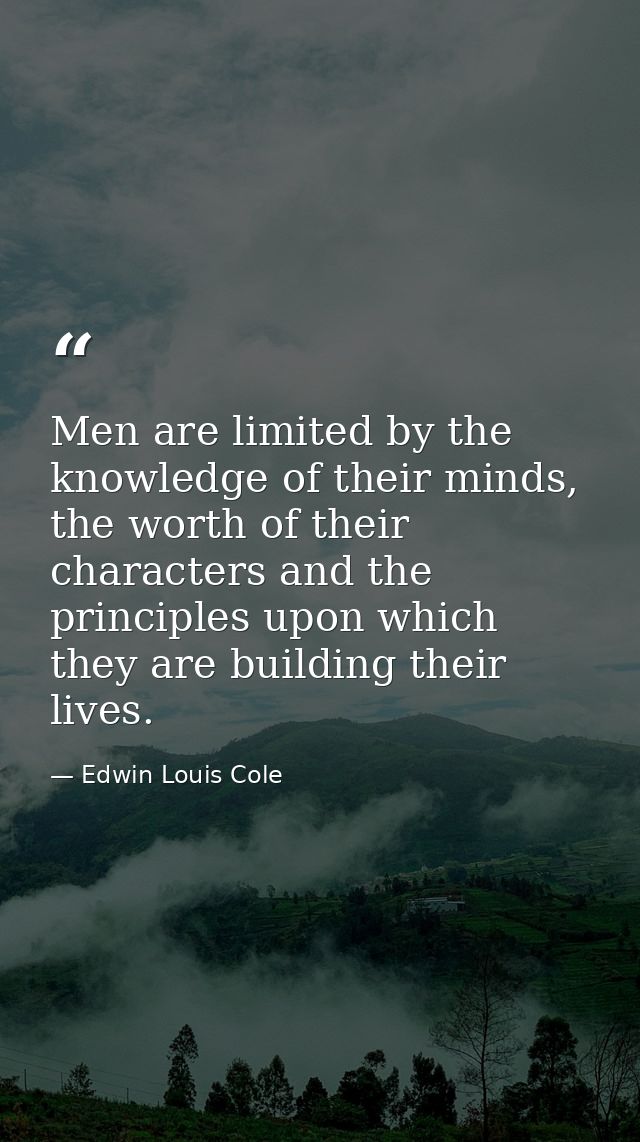 Men are limited by the knowledge of their minds, the worth of their characters and the principles upon which they are bu — Edwin Louis Cole