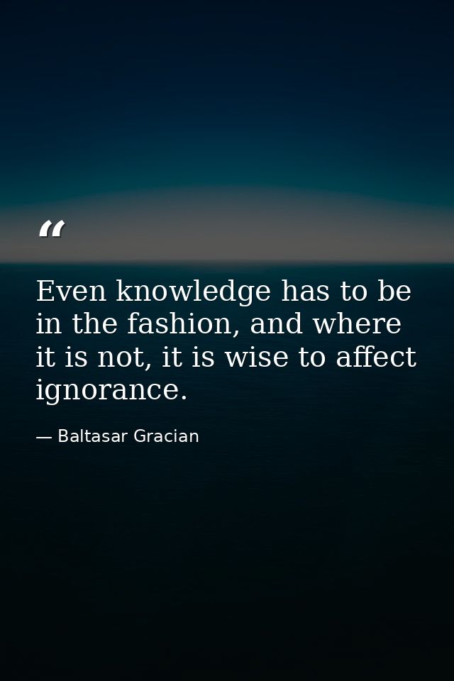 Even knowledge has to be in the fashion, and where it is not, it is wise to affect ignorance. — Baltasar Gracian