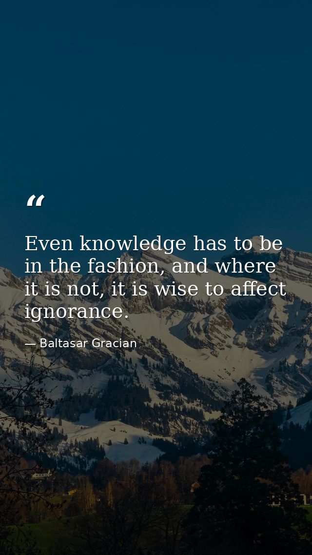 Even knowledge has to be in the fashion, and where it is not, it is wise to affect ignorance. — Baltasar Gracian