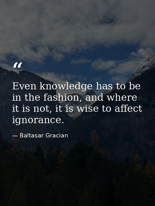 Even knowledge has to be in the fashion, and where it is not, it is wise to affect ignorance. — Baltasar Gracian