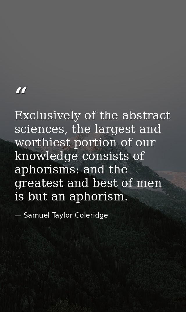 Exclusively of the abstract sciences, the largest and worthiest portion of our knowledge consists of aphorisms: and the  — Samuel Taylor Coleridge