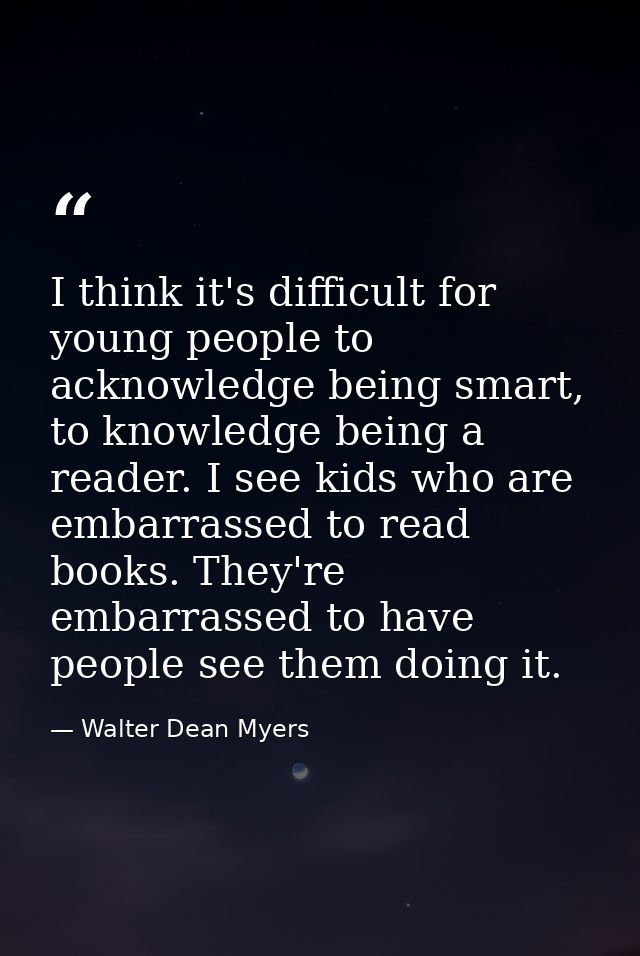I think it's difficult for young people to acknowledge being smart, to knowledge being a reader. I see kids who are emba — Walter Dean Myers